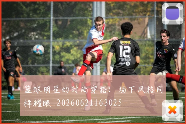 篮球明星的时尚穿搭：场下风格同样耀眼_20260621163025