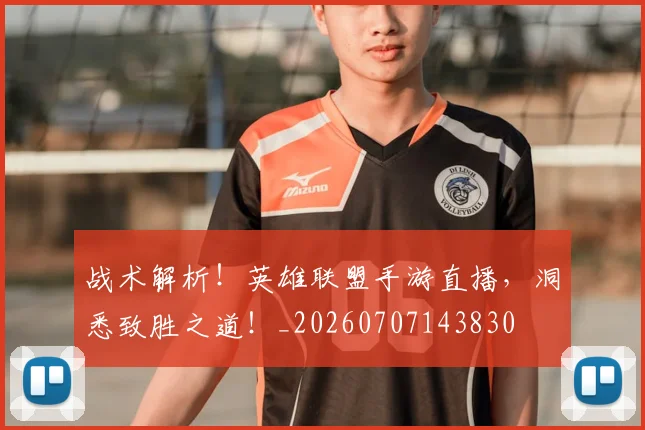 战术解析!英雄联盟手游直播,洞悉致胜之道!_20260707143830
