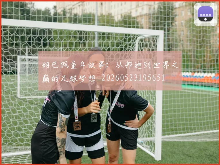 姆巴佩童年故事：从邦迪到世界之巅的足球梦想_20260523195651