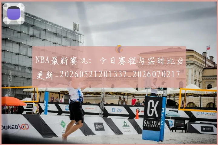 NBA最新赛况：今日赛程与实时比分更新_20260521201337_20260702170742