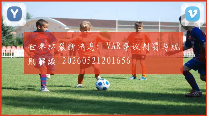 世界杯最新消息：VAR争议判罚与规则解读_20260521201656