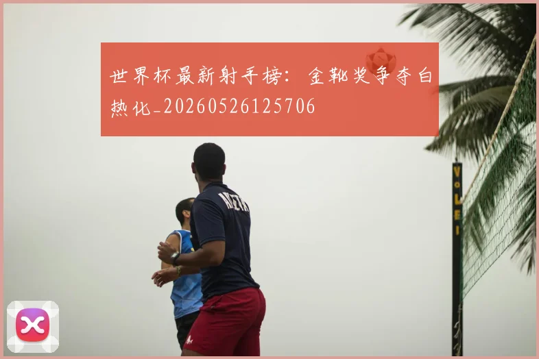 世界杯最新射手榜：金靴奖争夺白热化_20260526125706