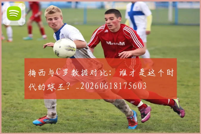 梅西与C罗数据对比：谁才是这个时代的球王？_20260618175603