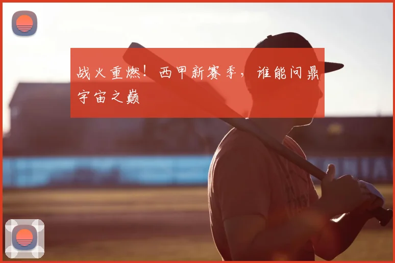 战火重燃！西甲新赛季，谁能问鼎宇宙之巅