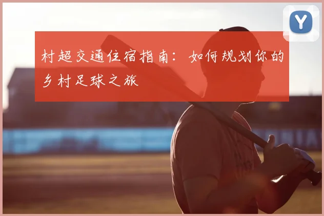 村超交通住宿指南:如何规划你的乡村足球之旅