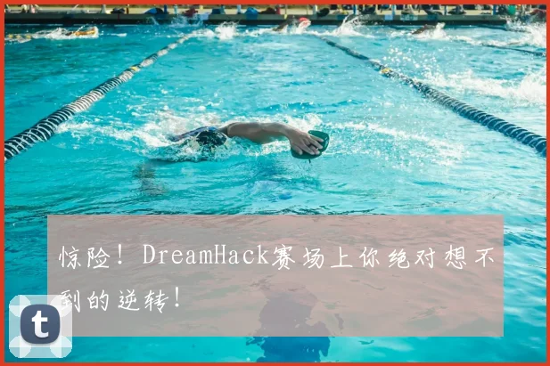 惊险！DreamHack赛场上你绝对想不到的逆转！