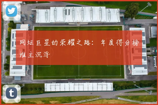 网坛巨星的荣耀之路:年度得分榜谁主沉浮