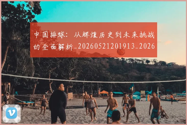 中国排球：从辉煌历史到未来挑战的全面解析_20260521201913_20260703203039