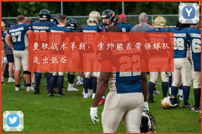 曼联战术革新,索帅能否带领球队走出低谷