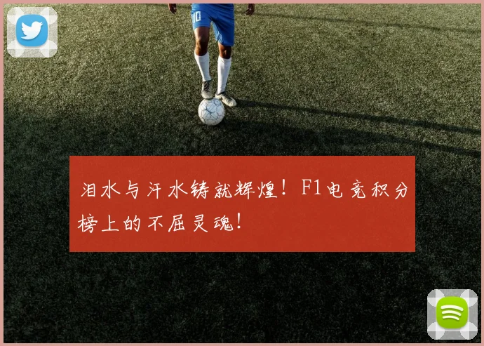 泪水与汗水铸就辉煌！F1电竞积分榜上的不屈灵魂！