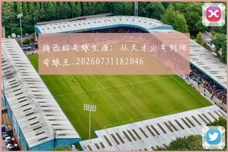 梅西的足球生涯:从天才少年到传奇球王_20260731182046