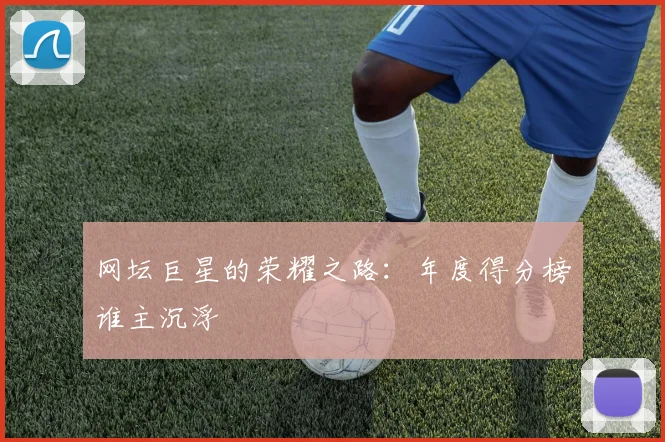 网坛巨星的荣耀之路:年度得分榜谁主沉浮