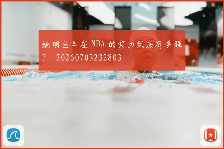 姚明当年在 NBA 的实力到底有多强？_20260703232803
