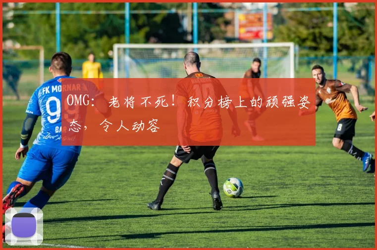 OMG:老将不死!积分榜上的顽强姿态,令人动容
