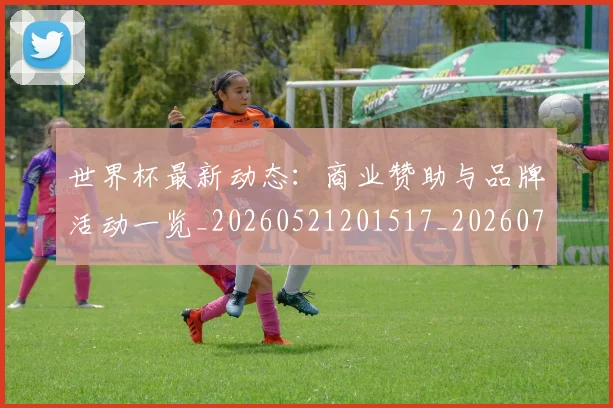 世界杯最新动态：商业赞助与品牌活动一览_20260521201517_20260702173959_20260715190834
