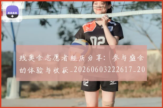 残奥会志愿者经历分享:参与盛会的体验与收获_20260603222617_20260801170559