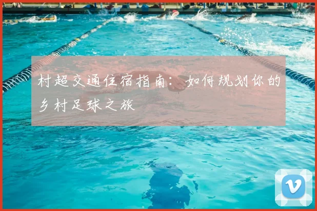 村超交通住宿指南：如何规划你的乡村足球之旅