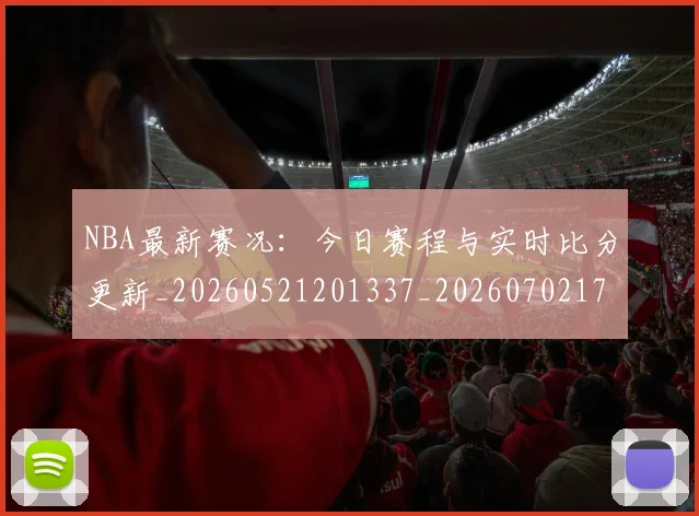 NBA最新赛况：今日赛程与实时比分更新_20260521201337_20260702170742