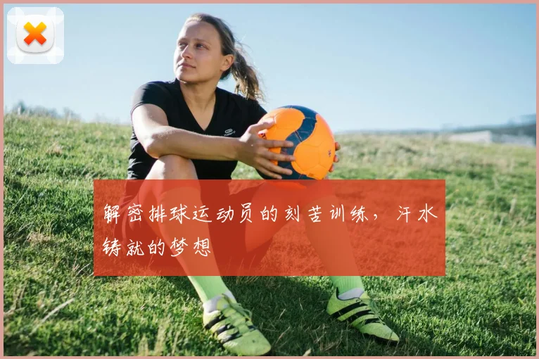 解密排球运动员的刻苦训练，汗水铸就的梦想