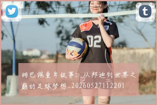 姆巴佩童年故事：从邦迪到世界之巅的足球梦想_20260527112201