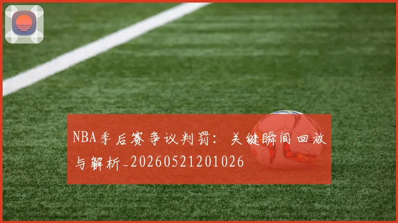 NBA季后赛争议判罚：关键瞬间回放与解析_20260521201026