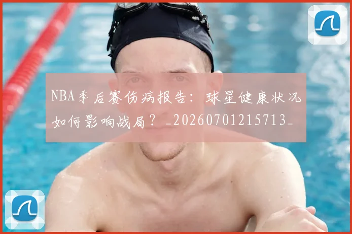 NBA季后赛伤病报告：球星健康状况如何影响战局？_20260701215713_20260714210613