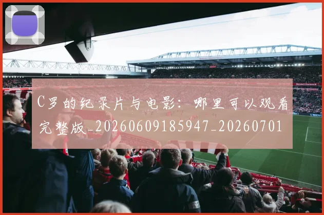 C罗的纪录片与电影：哪里可以观看完整版_20260609185947_20260701213658_20260712052513