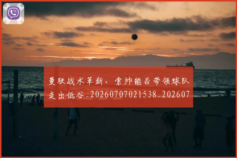 曼联战术革新,索帅能否带领球队走出低谷_20260707021538_20260731173454