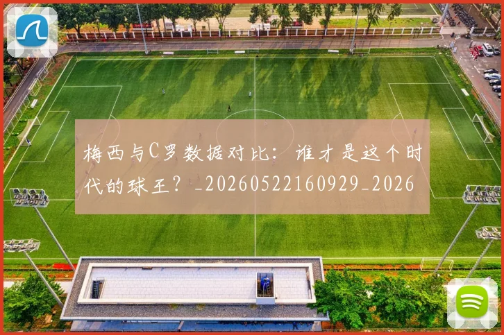 梅西与C罗数据对比：谁才是这个时代的球王？_20260522160929_20260707022739