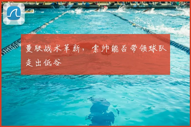 曼联战术革新,索帅能否带领球队走出低谷