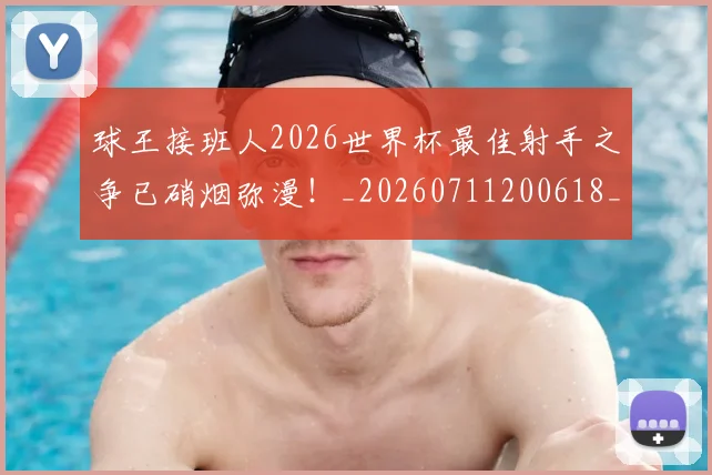 球王接班人2026世界杯最佳射手之争已硝烟弥漫!_20260711200618_20260802160613
