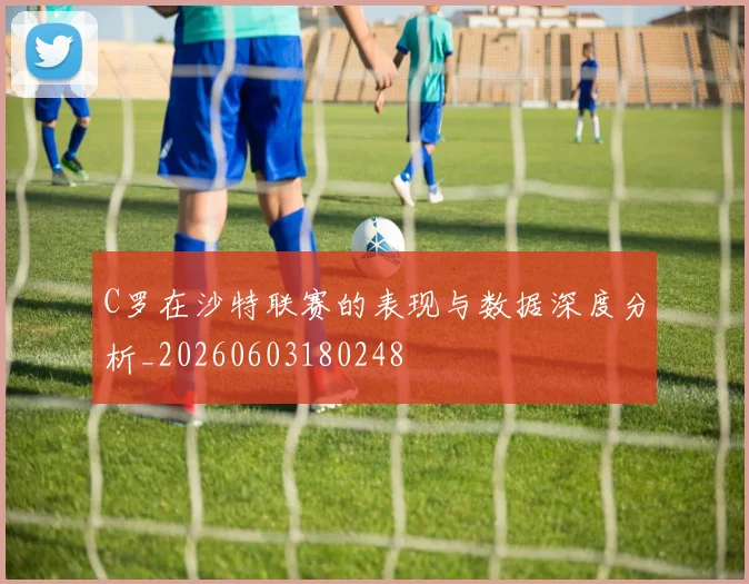 C罗在沙特联赛的表现与数据深度分析_20260603180248