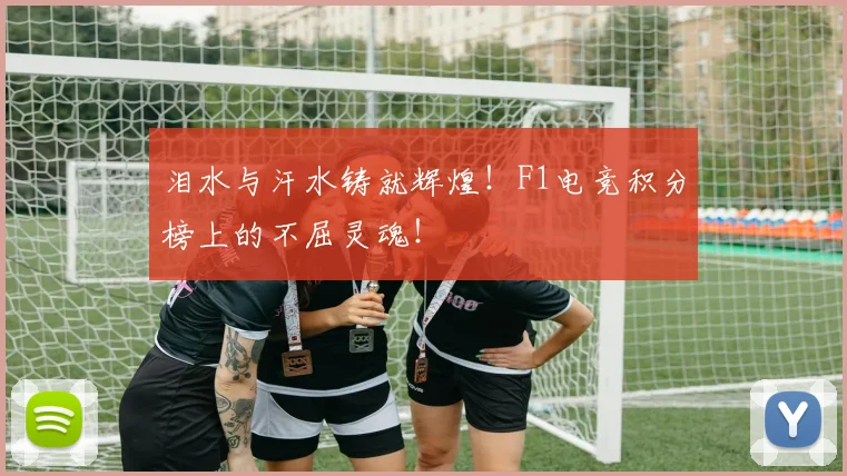 泪水与汗水铸就辉煌!F1电竞积分榜上的不屈灵魂!