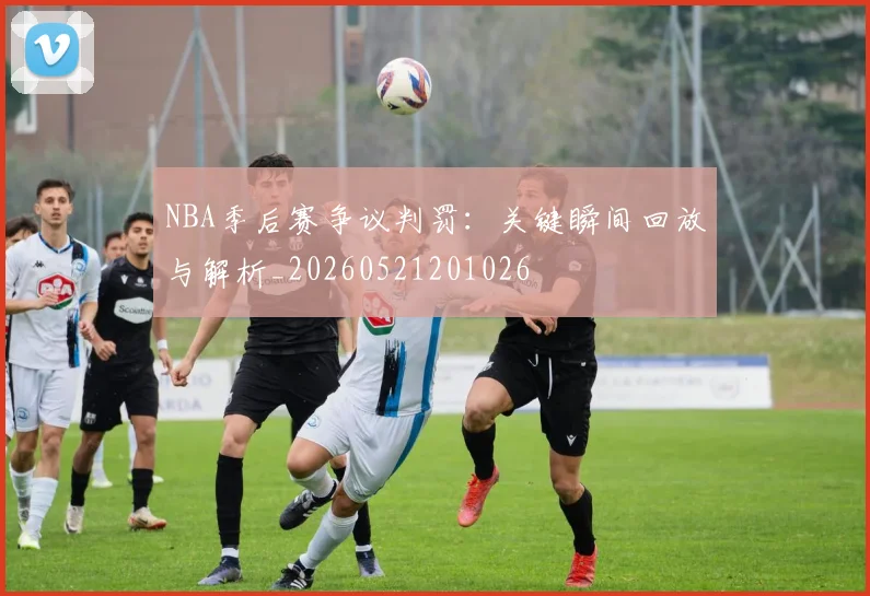 NBA季后赛争议判罚：关键瞬间回放与解析_20260521201026