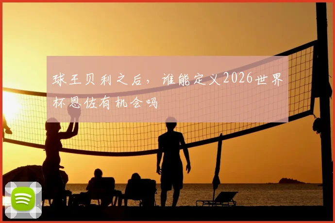球王贝利之后,谁能定义2026世界杯恩佐有机会吗