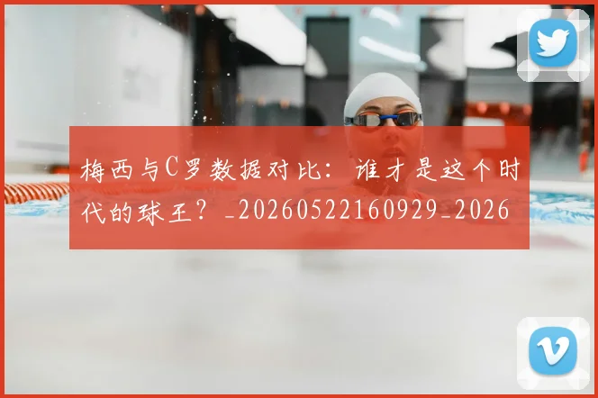 梅西与C罗数据对比：谁才是这个时代的球王？_20260522160929_20260707022739