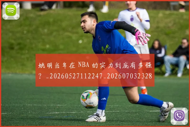 姚明当年在 NBA 的实力到底有多强？_20260527112247_20260703232804_20260720191903