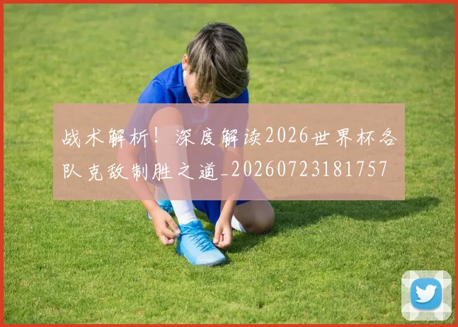 战术解析!深度解读2026世界杯各队克敌制胜之道_20260723181757