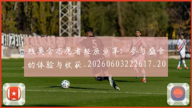 残奥会志愿者经历分享:参与盛会的体验与收获_20260603222617_20260801170559