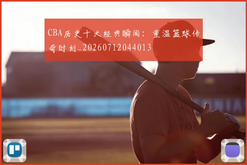 CBA历史十大经典瞬间：重温篮球传奇时刻_20260712044013