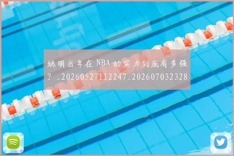 姚明当年在 NBA 的实力到底有多强？_20260527112247_20260703232804_20260720191903