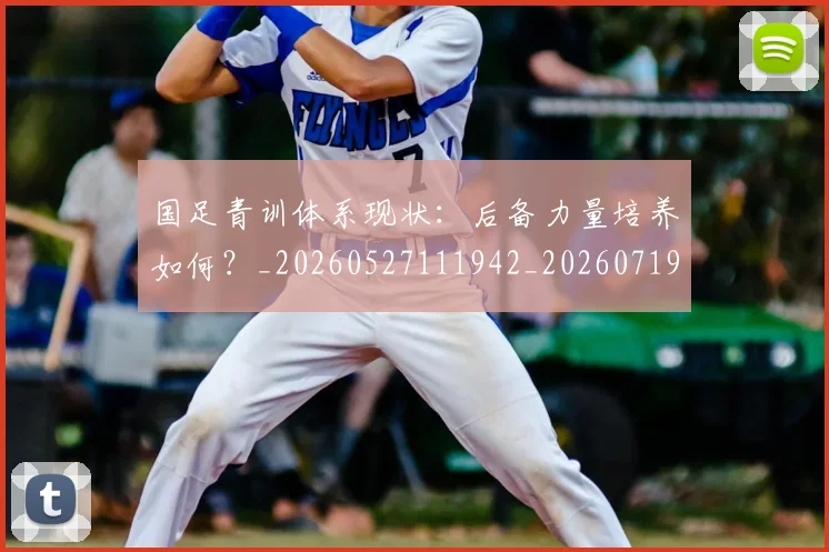 国足青训体系现状：后备力量培养如何？_20260527111942_20260719165607