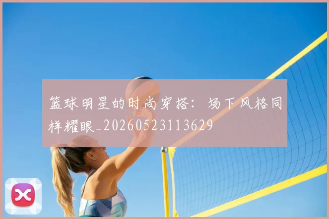 篮球明星的时尚穿搭:场下风格同样耀眼_20260523113629