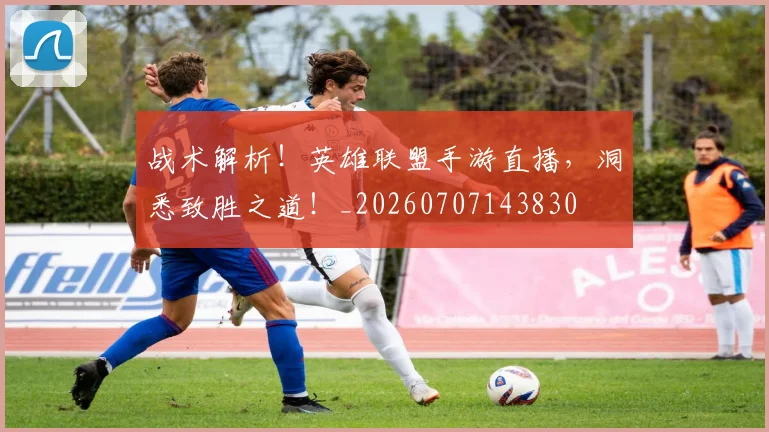 战术解析！英雄联盟手游直播，洞悉致胜之道！_20260707143830