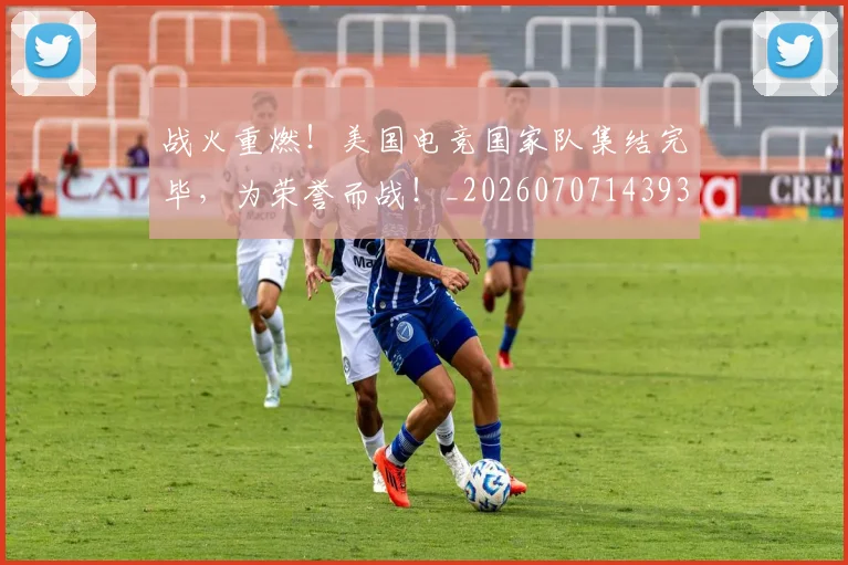 战火重燃！美国电竞国家队集结完毕，为荣誉而战！_20260707143930