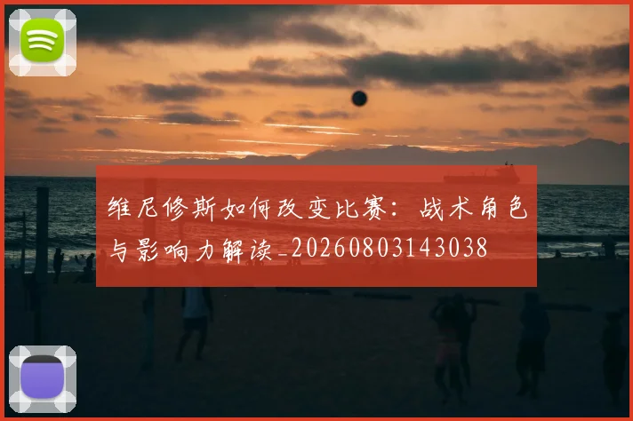 维尼修斯如何改变比赛：战术角色与影响力解读_20260803143038
