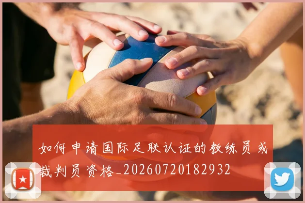 如何申请国际足联认证的教练员或裁判员资格_20260720182932