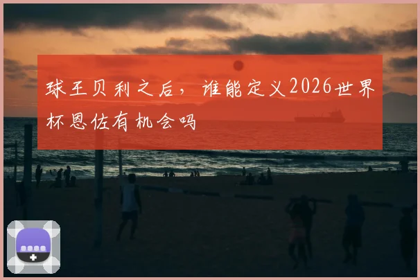 球王贝利之后,谁能定义2026世界杯恩佐有机会吗