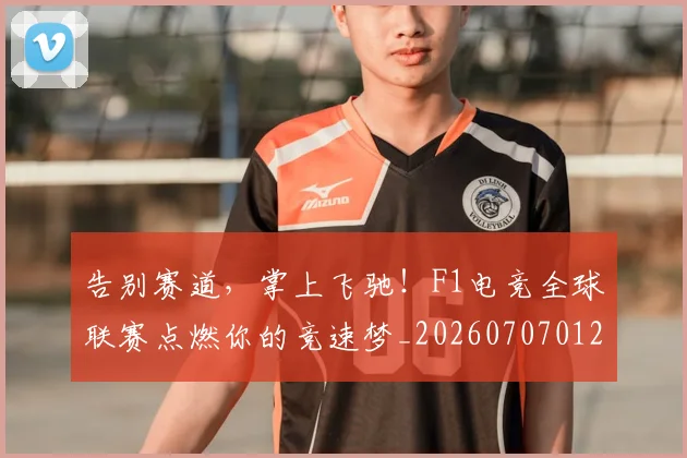 告别赛道,掌上飞驰!F1电竞全球联赛点燃你的竞速梦_20260707012046