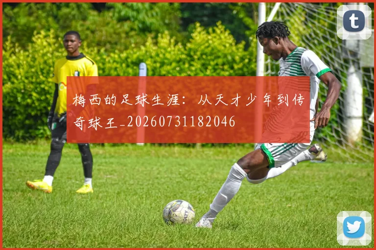 梅西的足球生涯：从天才少年到传奇球王_20260731182046